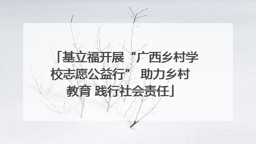 基立福开展“广西乡村学校志愿公益行” 助力乡村教育 践行社会责任
