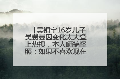 吴镇宇16岁儿子吴费曼因变化太大登上热搜，本人晒搞怪照：如果不喜欢现在的我可以离开