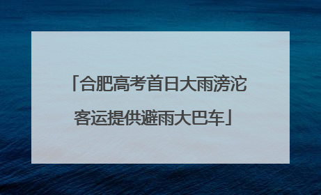 合肥高考首日大雨滂沱 客运提供避雨大巴车