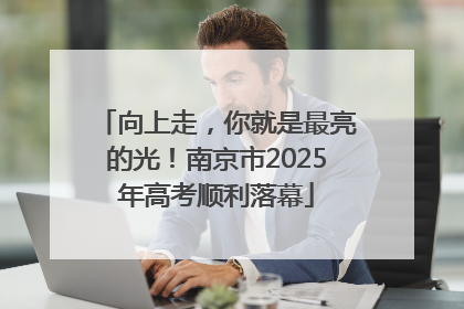 向上走，你就是最亮的光！南京市2025年高考顺利落幕