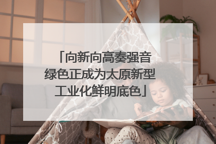 向新向高奏强音 绿色正成为太原新型工业化鲜明底色