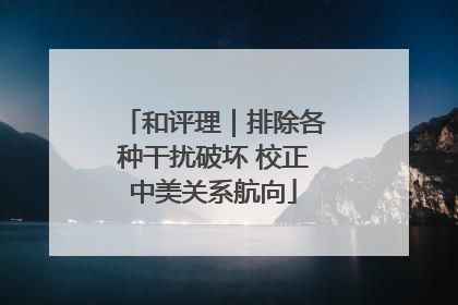 和评理｜排除各种干扰破坏 校正中美关系航向