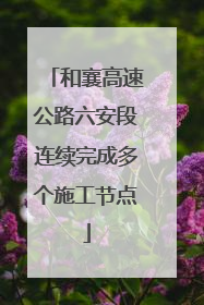 和襄高速公路六安段连续完成多个施工节点