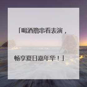 喝酒撸串看表演，畅享夏日嘉年华！