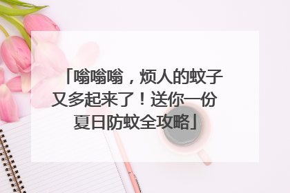 嗡嗡嗡，烦人的蚊子又多起来了！送你一份夏日防蚊全攻略