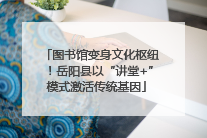 图书馆变身文化枢纽！岳阳县以“讲堂+”模式激活传统基因