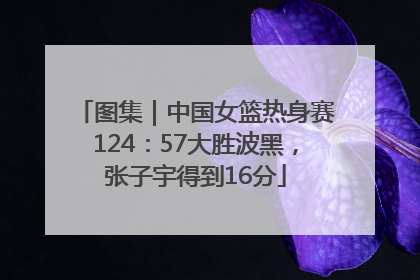 图集｜中国女篮热身赛124：57大胜波黑，张子宇得到16分