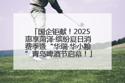国企钜献！2025惠享菏泽·缤纷夏日消费季暨“华瑞·华小粮”青岛啤酒节启幕！