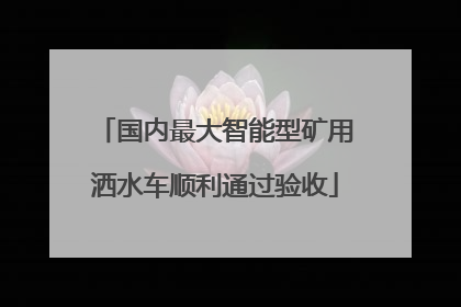 国内最大智能型矿用洒水车顺利通过验收