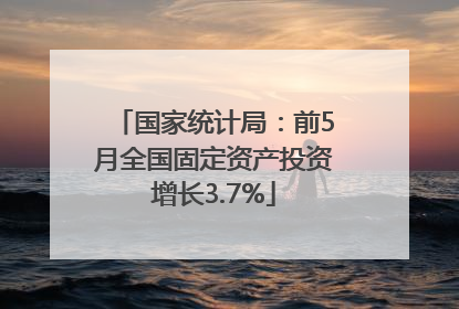国家统计局：前5月全国固定资产投资增长3.7%