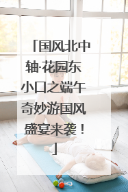 国风北中轴·花园东小口之端午奇妙游国风盛宴来袭！