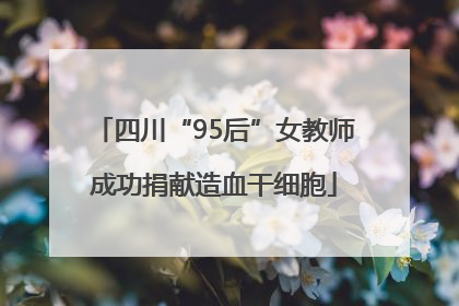 四川“95后”女教师成功捐献造血干细胞