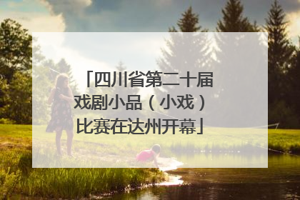 四川省第二十届戏剧小品（小戏）比赛在达州开幕