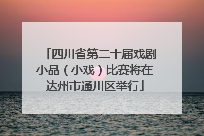 四川省第二十届戏剧小品（小戏）比赛将在达州市通川区举行