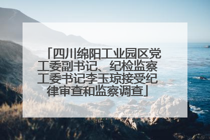 四川绵阳工业园区党工委副书记、纪检监察工委书记李玉琼接受纪律审查和监察调查