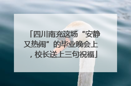 四川南充这场“安静又热闹”的毕业晚会上，校长送上三句祝福
