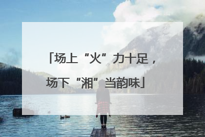 场上“火”力十足，场下“湘”当韵味