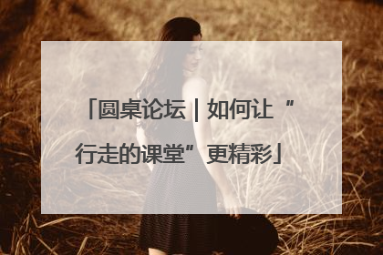圆桌论坛｜如何让“行走的课堂”更精彩