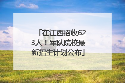 在江西招收623人！军队院校最新招生计划公布