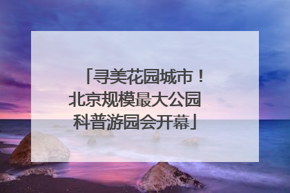 寻美花园城市！北京规模最大公园科普游园会开幕