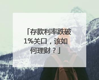 存款利率跌破1%关口，该如何理财？