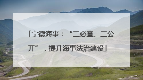 宁德海事：“三必查、三公开”，提升海事法治建设