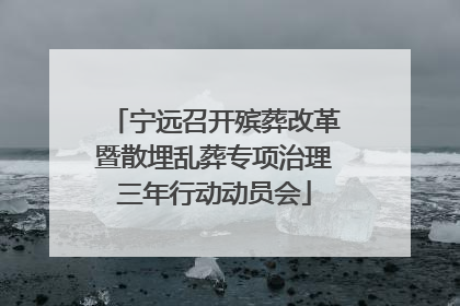 宁远召开殡葬改革暨散埋乱葬专项治理三年行动动员会