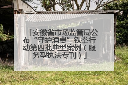 安徽省市场监管局公布“守护消费”铁拳行动第四批典型案例（服务型执法专刊）