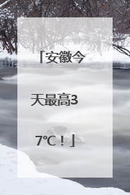 安徽今天最高37℃！