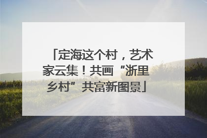 定海这个村，艺术家云集！共画“浙里乡村”共富新图景