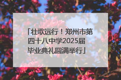 壮歌远行！郑州市第四十八中学2025届毕业典礼圆满举行