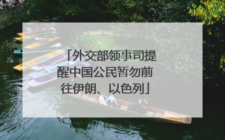 外交部领事司提醒中国公民暂勿前往伊朗、以色列