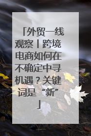 外贸一线观察丨跨境电商如何在不确定中寻机遇？关键词是“新”