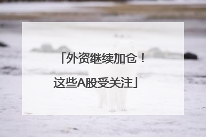 外资继续加仓！这些A股受关注