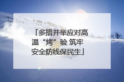 多措并举应对高温“烤”验 筑牢安全防线保民生
