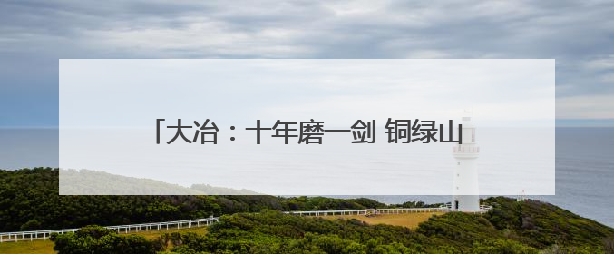 大冶：十年磨一剑 铜绿山国家考古遗址公园创建成功