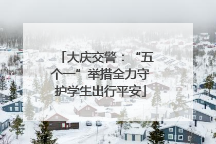 大庆交警：“五个一”举措全力守护学生出行平安