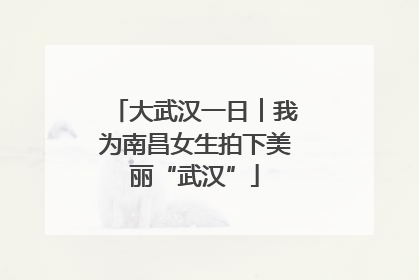 大武汉一日︱我为南昌女生拍下美丽“武汉”