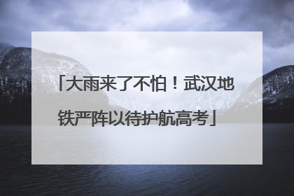 大雨来了不怕！武汉地铁严阵以待护航高考