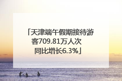 天津端午假期接待游客709.81万人次 同比增长6.3%