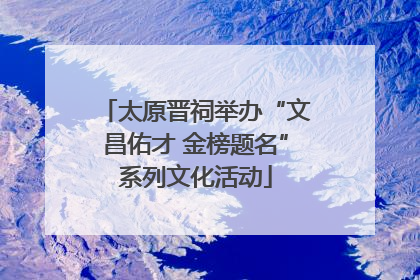 太原晋祠举办“文昌佑才 金榜题名”系列文化活动
