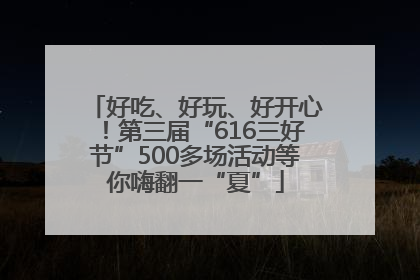 好吃、好玩、好开心！第三届“616三好节”500多场活动等你嗨翻一“夏”