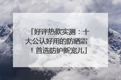 好评热款实测：十大公认好用的防晒霜！首选防护新宠儿