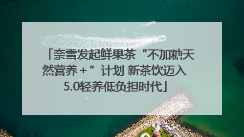 奈雪发起鲜果茶“不加糖天然营养＋”计划 新茶饮迈入5.0轻养低负担时代