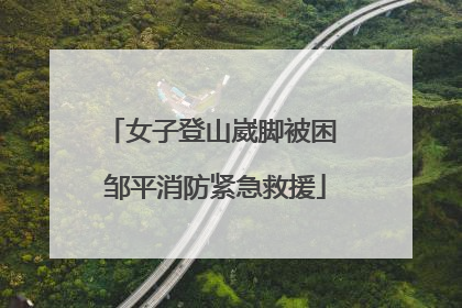 女子登山崴脚被困 邹平消防紧急救援