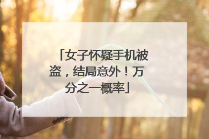 女子怀疑手机被盗，结局意外！万分之一概率