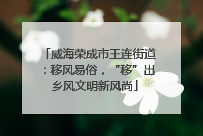 威海荣成市王连街道：移风易俗，“移”出乡风文明新风尚