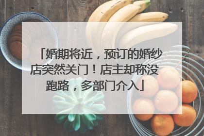 婚期将近，预订的婚纱店突然关门！店主却称没跑路，多部门介入