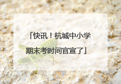 快讯！杭城中小学期末考时间官宣了