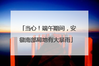 当心！端午期间，安徽南部局地有大暴雨